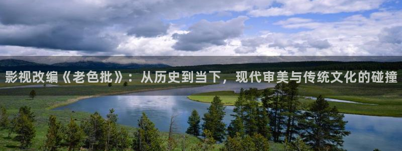 你好星期六2025星辰影视：影视改编《老色批》：从历史到当下，现代审美与传统文化的碰撞